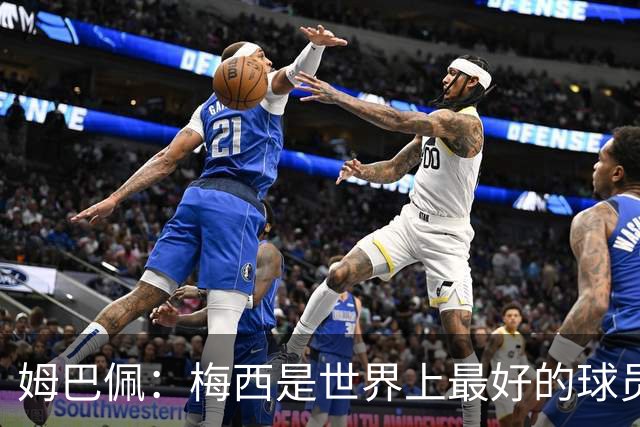 姆巴佩：梅西是世界上最好的球员 和他踢球很容易